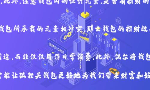 狐貍頭錢(qián)包的招財秘密：您不可不知的財運與風(fēng)水/
狐貍頭錢(qián)包, 招財, 風(fēng)水/guanjianci

狐貍頭錢(qián)包在近年來(lái)逐漸成為流行的時(shí)尚單品，尤其在年輕消費者中受到了廣泛的關(guān)注。這個(gè)錢(qián)包不僅因為其獨特的外形設計而吸引人，更因為在風(fēng)水學(xué)上，狐貍作為瑞獸之一，象征著(zhù)智慧和財富。因此，許多人開(kāi)始好奇：狐貍頭錢(qián)包真的能招財嗎？本文將從多個(gè)角度深入探討這一問(wèn)題，包括狐貍頭錢(qián)包的背后文化含義、風(fēng)水學(xué)說(shuō)、真實(shí)案例分析以及常見(jiàn)的誤區解讀。

狐貍頭錢(qián)包的文化意義與起源
狐貍頭錢(qián)包的設計靈感來(lái)源于中國傳統文化中的狐貍形象。狐貍在中國文化中被視為一種聰明、狡猾的動(dòng)物，常常與智慧、財富和好運相聯(lián)系。從古至今，狐貍在文學(xué)作品和民間故事中頻繁出現，象征著(zhù)善于機智應對的特質(zhì)。人們相信，擁有狐貍的元素在生活中能幫助提升自己的智慧和運氣，這也是狐貍頭錢(qián)包受歡迎的原因之一。

近年來(lái)，隨著(zhù)風(fēng)水學(xué)的普及，越來(lái)越多的人開(kāi)始將其應用到日常生活中，包括服飾、配飾等方面。狐貍頭錢(qián)包的設計不僅獨特，而且富有個(gè)性，符合年輕人的消費需求。通過(guò)將好運與時(shí)尚結合，狐貍頭錢(qián)包在眾多錢(qián)包款式中脫穎而出。

狐貍頭錢(qián)包如何招財？
在風(fēng)水學(xué)中，狐貍被視為能夠吸引財富和好運的動(dòng)物。選擇狐貍頭錢(qián)包，尤其是專(zhuān)門(mén)設計的風(fēng)水錢(qián)包，被認為具備一定的招財功能。通常來(lái)說(shuō)，風(fēng)水錢(qián)包的設計會(huì )遵循一些基本的風(fēng)水原則，諸如顏色、材質(zhì)和形狀等都可能對財運產(chǎn)生影響。

首先，從顏色上講，通常被認為是招財的顏色有紅色、金色和紫色。狐貍頭錢(qián)包如果運用這些顏色，會(huì )被視為能夠喚醒財富的潛力。而在材質(zhì)方面，選用天然皮革或高質(zhì)量的材料，給人一種高檔和尊貴的感覺(jué)，也會(huì )幫助提升佩戴者的狀態(tài)，從而吸引財富。

其次，形狀和設計也非常重要。狐貍頭的形狀本身就寓意著(zhù)智慧與機智，搭配恰當的圖案和設計，能夠提升錢(qián)包的風(fēng)水價(jià)值。例如，一些錢(qián)包設計師會(huì )在錢(qián)包內附上招財的符咒或圖案，來(lái)增強其招財能力。這些細節之處盡管看似微小，但在風(fēng)水學(xué)的角度來(lái)看，合適的設計能夠起到提高吸引財富磁場(chǎng)的作用。

真實(shí)案例分析：狐貍頭錢(qián)包招財的成功故事
為了更深入理解狐貍頭錢(qián)包的招財效應，我們不妨看看一些真實(shí)案例。在社交媒體以及風(fēng)水論壇上，有不少佩戴狐貍頭錢(qián)包的用戶(hù)分享了他們的故事。某位用戶(hù)在購買(mǎi)狐貍頭錢(qián)包后，事業(yè)發(fā)展順利，并且意外獲得了一份高薪的工作，這是風(fēng)水學(xué)的直接體現。

另外一位母親在給女兒購買(mǎi)了狐貍頭錢(qián)包之后，發(fā)現女兒的學(xué)業(yè)和人際關(guān)系都有了很大的改善，學(xué)習成績(jì)顯著(zhù)提高，生活狀態(tài)也變得更加樂(lè )觀(guān)開(kāi)朗。通過(guò)這些故事，我們可以看到，狐貍頭錢(qián)包不僅撐起了佩戴者的時(shí)尚感，更在潛意識中影響了他們的生活狀態(tài)與運勢。

狐貍頭錢(qián)包的誤區與常見(jiàn)問(wèn)題
盡管狐貍頭錢(qián)包在風(fēng)水角度上有其招財的意義，但也存在一些常見(jiàn)的誤區和錯誤理解。很多人可能會(huì )認為，只要擁有狐貍頭錢(qián)包，就一定能招來(lái)財富，其實(shí)這樣的想法是不切實(shí)際的。風(fēng)水的效果并非完全依賴(lài)于外部物品，而是在于持有者的心態(tài)和努力。

其次，有人認為狐貍頭這種形象在某些文化中可能涉及不吉利的象征，尤其是在某些地區的民俗文化中會(huì )將其視為狡詐的象征。然而，風(fēng)水學(xué)所講的招財與個(gè)人的心態(tài)、努力程度緊密相關(guān)，與外部物品的好壞并沒(méi)有絕對的因果關(guān)系，這也就解釋了為什么有些人買(mǎi)了器具卻并未感受到明顯的變化。

常見(jiàn)的問(wèn)題解答

問(wèn)題一：使用狐貍頭錢(qián)包的人通常具有什么樣的精神狀態(tài)？
使用狐貍頭錢(qián)包的人大多有著(zhù)積極向上的態(tài)度。由于狐貍象征著(zhù)智慧和機靈，許多用戶(hù)希望通過(guò)這種象征物來(lái)提醒自己在面對困難時(shí)保持靈活的思維和適應能力。他們愿意利用風(fēng)水的奧秘來(lái)提升自己的財運和生活狀態(tài)，這種信念在潛意識中影響了他們的生活選擇。

問(wèn)題二：選擇狐貍頭錢(qián)包的注意事項是什么？
在選擇狐貍頭錢(qián)包時(shí)，首先要注意材質(zhì)和做工，優(yōu)質(zhì)的材料會(huì )更有利于提升錢(qián)包的風(fēng)水屬性。其次，應考慮錢(qián)包的顏色與個(gè)人命理的搭配，選擇最適合自己的顏色。此外，注意錢(qián)包內的設計元素，是否有招財的元素以及與自身的契合度也是需要重點(diǎn)考量的因素。

問(wèn)題三：狐貍頭錢(qián)包是否適合每個(gè)人？
從風(fēng)水角度來(lái)看，這種錢(qián)包并不一定適合每個(gè)人。風(fēng)水講究的是個(gè)人的五行與外部物品的相互協(xié)調，狐貍頭錢(qián)包適合有著(zhù)相應需求的人。如果一位用戶(hù)的命理與錢(qián)包所承載的元素相沖突，那么錢(qián)包的招財效果可能會(huì )受到影響。因此，選擇之前，最好咨詢(xún)專(zhuān)業(yè)的風(fēng)水師，以確保選擇最適合自己的吉祥物。

問(wèn)題四：如何正確地使用狐貍頭錢(qián)包以增強招財效果？
正確使用狐貍頭錢(qián)包的重要性不言而喻。首先，保持錢(qián)包內部的整潔與干凈，可以增強其吸引財富的能力。同時(shí)，合理安排錢(qián)包的使用，將其盡量用于存放散財的用途，而非僅僅用作日常消費。此外，偶爾將錢(qián)包放置在瑞氣處，如書(shū)桌或陽(yáng)臺等光線(xiàn)明亮的位置，可以進(jìn)一步提升其招財的能量。

總結來(lái)看，狐貍頭錢(qián)包不僅是一款時(shí)尚女包，更是承載了許多文化與風(fēng)水元素的人生信物。在選購和使用時(shí)，了解其背后的文化意義、風(fēng)水學(xué)說(shuō)和個(gè)人生活狀態(tài)，才能讓狐貍頭錢(qián)包更好地為我們帶來(lái)財富和好運。