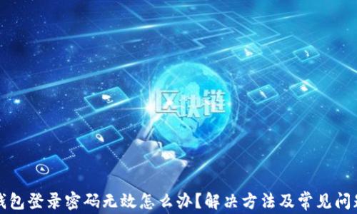 
小狐錢(qián)包登錄密碼無(wú)效怎么辦？解決方法及常見(jiàn)問(wèn)題解析