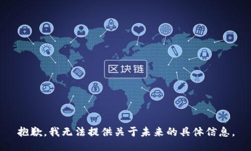 抱歉，我無法提供關(guān)于未來的具體信息。