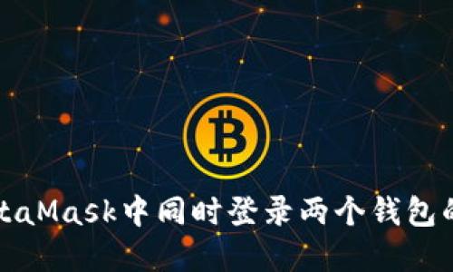 如何在MetaMask中同時(shí)登錄兩個(gè)錢(qián)包的完整指南