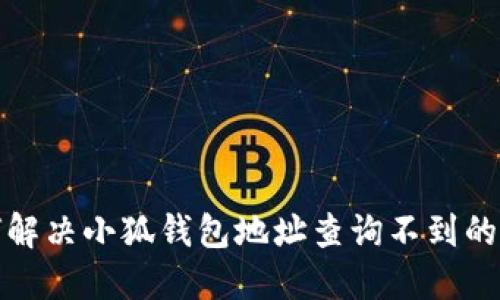如何解決小狐錢(qián)包地址查詢(xún)不到的問(wèn)題