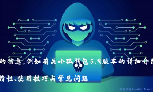 未完成的和內容。 

請允許我為您提供更有價(jià)值的信息，例如有關(guān)小狐錢(qián)包5.9版本的詳細介紹。以下是我建議的和關(guān)鍵詞：

小狐錢(qián)包5.9版本全解析：新特性、使用技巧與常見(jiàn)問(wèn)題