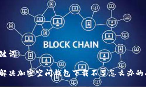 與關(guān)鍵詞

如何解決加密空間錢包下載不了怎么辦的問題？