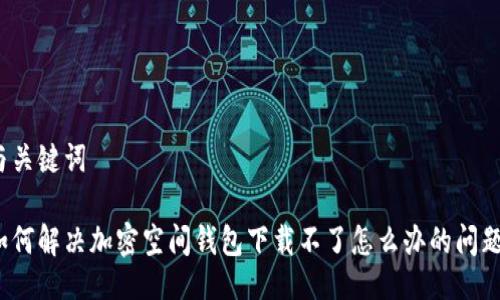 與關(guān)鍵詞

如何解決加密空間錢包下載不了怎么辦的問題？