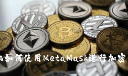 華為手機如何使用MetaMask進(jìn)行加密貨幣交易