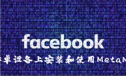 如何在安卓設(shè)備上安裝和使用MetaMask錢包