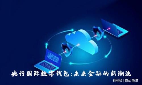 央行國(guó)際數(shù)字錢包：未來(lái)金融的新潮流