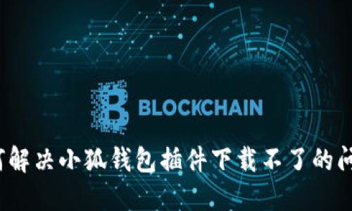 如何解決小狐錢包插件下載不了的問題？