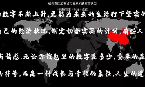 錢包里面的天文數(shù)字是什么

錢包, 財富, 理財/guanjianci

引言：錢包的奧秘
當(dāng)你打開錢包時，看到那張厚厚的鈔票，一種驕傲與成就感油然而生。錢包，不僅是我們?nèi)粘Ｉ钪胁豢苫蛉钡奈锛?，更是在一定意義上承載著我們的財富、夢想和期望。在這緊湊的空間里，存放的不僅僅是貨幣，更是我們對于未來的規(guī)劃和對人生的追求。讓我們一同探尋，錢包里的天文數(shù)字究竟意味著什么！

財富的象征：錢包的負(fù)擔(dān)與榮光
在如今這個物欲橫流的社會，錢包中的金額往往被視為一個人社會地位的衡量標(biāo)準(zhǔn)。當(dāng)我們看到身邊的人錢包里裝滿現(xiàn)金時，難免感到羨慕：他們是如何做到的呢？多么令人振奮！有錢人的世界總是讓人充滿好奇，錢包里那一個個令人目眩的數(shù)字，背后是怎樣的奮斗與努力呢？

然而，財富并非一切。很多時候，錢包中的天文數(shù)字其實代表著我們對生活的努力與追求。擁有豐厚的財富無疑是一項巨大的成就，但更重要的是，我們在追求財富的過程中所學(xué)習(xí)到的道理與經(jīng)驗。這些經(jīng)歷不僅豐富了我們的內(nèi)心，更塑造了我們的人格與價值觀。

理財與規(guī)劃：讓數(shù)字更具意義
錢包里的錢如果沒有合理的財務(wù)規(guī)劃，那將僅僅是一串冷冰冰的數(shù)字。如何理財，如何規(guī)劃才是我們每個人都應(yīng)該學(xué)習(xí)的生存技能。許多人在理財方面容易陷入誤區(qū)，認(rèn)為擁有較多的錢就是成功，卻忽略了理財觀念的重要性。理財不僅僅在于如何獲取財富，更在于如何管理與分配。

很多年輕人在畢業(yè)后進(jìn)入職場，面臨的第一個大問題就是如何妥善使用手中的薪水?；蛟S你在錢包中看到的那一串?dāng)?shù)字，曾經(jīng)充滿期待，但隨著日常開支的涌現(xiàn)，這些錢瞬間消失殆盡。為什么會這樣呢？常常是因為缺乏明確的消費計劃和理財意識。為了避免這樣的情況，年輕人應(yīng)該學(xué)習(xí)理財知識，定期做好預(yù)算，并為未來儲蓄和投資。

消費與享受：情感的投資
錢包里的數(shù)字變化往往隨著每一次消費而波動，然而消費不再意味著浮華與浪費，更是情感的投資。與親朋好友共享的一頓豐盛晚餐，或是送給愛人的一份貼心禮物，這些都不只是金錢的流出，而是情感的交流與連結(jié)。

想想看，當(dāng)你為家人準(zhǔn)備一份豐盛的節(jié)日大餐，看到他們臉上的笑容，那是一種多么溫暖的體驗！錢包里的那一數(shù)字因此而變得意義非凡。消費并不是僅僅為了物質(zhì)，而是我們情感與愛的一種表達(dá)，是對生活的熱愛與享受。通過消費，我們能夠營造豐富多彩、令人難忘的生活體驗。

心理與幸福：數(shù)字帶來的反思
錢包里的數(shù)字，常常讓我們陷入深深的思考：我們對錢的追求究竟是為了什么？是為了追逐那些浮華的生活，還是為了一種內(nèi)心的安寧和幸福感？許多心理學(xué)研究表明，財富與幸福之間的關(guān)系并非如我們所想象的那般簡單。其實，幸福是我們內(nèi)心的狀態(tài)，錢包里的數(shù)字雖重要，但并不能完全決定我們的人生質(zhì)量。

在追求財富的同時，保持內(nèi)心的平和與滿足同樣關(guān)鍵。當(dāng)我們學(xué)會珍惜身邊的人、事、物，學(xué)會感恩所擁有的一切時，錢包里的數(shù)字便不再成為生活的壓力，而是成為我們向前的動力。幸福的真諦，往往蘊(yùn)藏在我們內(nèi)心深處，而非單純的金錢。

未來的規(guī)劃：讓錢包里的數(shù)字更美好
每一筆財富的積累都是一個循序漸進(jìn)的過程，規(guī)劃未來則要從現(xiàn)在開始。制定明確的財務(wù)目標(biāo)，設(shè)定儲蓄計劃，及早進(jìn)行投資，不僅會讓錢包里的數(shù)字不斷上升，更能為未來的生活打下堅實的基礎(chǔ)。

在與朋友的聚會上，提到未來的規(guī)劃時，不免會引起大家感同身受。誰不希望擁有一個輕松自在的生活呢？要達(dá)到這個目標(biāo)，首先必須認(rèn)真審視自己的經(jīng)濟(jì)狀況，制定切合實際的計劃。有些人或許會因為臨時的誘惑而改變初衷，但只要心中有目標(biāo)，未來的錢包必定會展現(xiàn)出驚人的“天文數(shù)字”。

結(jié)語：錢包里的哲學(xué)
翻開自己的錢包，看到那一串串的數(shù)字，不妨停下來思考：這不僅是財富的體現(xiàn)，更是人生的哲學(xué)。錢包里的每一分錢都凝聚著我們的夢想、努力與情感。無論你錢包里的數(shù)字是多少，重要的是你如何面對這些數(shù)字，如何賦予它們以意義。

財富不是生活的全部，但它無疑為我們的生活增加了許多可能性。讓我們用智慧與理性來對待錢包中的每一分財富，讓這數(shù)字不僅僅是冷冰冰的符號，而是一種成長與幸福的象征。人生的道路漫長而坎坷，但只要堅持追求理想與目標(biāo)，錢包里的天文數(shù)字終將與我們的努力緊密相連！讓我們勇敢向前，創(chuàng)造出更加美好的未來吧！