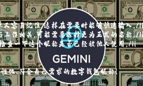 在數(shù)字錢包中選擇一個合適的英文昵稱，不僅能給賬戶增添個性，還能提升使用體驗。以下是一些建議和創(chuàng)意，幫助你找到靈感：

### 1. 根據(jù)個人特點選擇
你可以根據(jù)自己的愛好、個性或者外號來命名。例如，如果你喜歡某種動物，可以考慮用動物的名稱。
ul
listrongFoxCoin/strong（狐貍，象征聰明和靈活）/li
listrongTigerPay/strong（老虎，代表力量和勇氣）/li
listrongBunnyWallet/strong（小兔子，傳達(dá)溫暖與可愛）/li
/ul

### 2. 創(chuàng)意組合
將你喜歡的詞匯進(jìn)行組合，創(chuàng)造一個獨特的昵稱。例如：
ul
listrongSunnySaver/strong（陽光儲蓄，寓意樂觀和財富）/li
listrongMagicMoney/strong（魔法財富，體現(xiàn)錢財?shù)纳衿妫?li
listrongChillWallet/strong（放松的錢包，適合輕松的個性）/li
/ul

### 3. 使用趣味性和玩笑式的名稱
幽默感能讓數(shù)字錢包更具吸引力?？梢钥紤]一些搞笑或者雙關(guān)的名稱。
ul
listrongCashMeIfYouCan/strong（抓住我如果你能，玩笑的玩法）/li
listrongPennyForYourThoughts/strong（給你一分錢的思想，富有哲理和幽默感）/li
listrongWalletWanderer/strong（錢包流浪者，適合喜歡旅行的人）/li
/ul

### 4. 富有文化關(guān)聯(lián)性的名稱
如果你對某些文化特別感興趣，可以借用與之相關(guān)的詞語。例如：
ul
listrongSamuraiSavings/strong（武士儲蓄，代表力量和決心）/li
listrongCelticCoin/strong（凱爾特幣，連接于文化傳統(tǒng)）/li
listrongZenWallet/strong（禪錢包，傳達(dá)平和與智慧）/li
/ul

### 5. 個性化的昵稱
在昵稱中加入自己的名字或昵稱的變體，也是一個好選擇。
ul
listrongAnnaWallet/strong（安娜的錢包，直觀且個性化）/li
listrongMikeMoney/strong（邁克的錢，親切又熟悉）/li
listrongJulieCash/strong（朱莉現(xiàn)金，易于記憶）/li
/ul

### 選擇的注意事項
在決定昵稱時，還需考慮以下幾點：
ul
listrong易記性：/strong確保昵稱既簡單又容易記住，這樣在需要時能夠快速輸入。/li
listrong專業(yè)性：/strong如果你的錢包與工作相關(guān)，可能需要選擇更為正式的名稱。/li
listrong可用性：/strong在選擇之前，先檢查一下這個昵稱是否已經(jīng)被他人使用。/li
/ul

希望這些建議能幫助你找到一個獨特、個性化、符合自己需求的數(shù)字錢包昵稱！