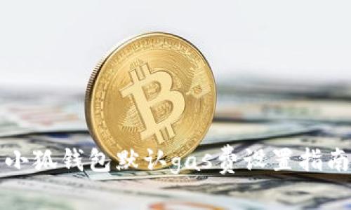 小狐錢包默認(rèn)gas費(fèi)設(shè)置指南