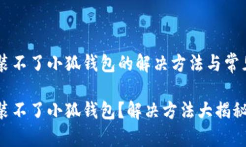 手機(jī)裝不了小狐錢(qián)包的解決方法與常見(jiàn)問(wèn)題

手機(jī)裝不了小狐錢(qián)包？解決方法大揭秘！