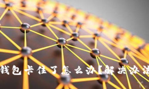小狐錢包卡住了怎么辦？解決辦法詳解
