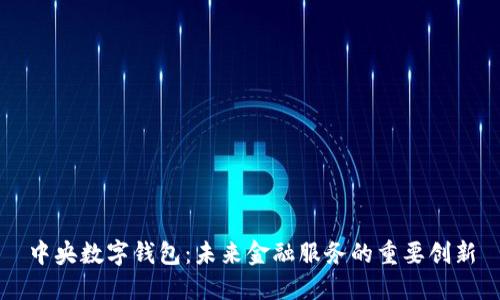中央數(shù)字錢包：未來金融服務(wù)的重要?jiǎng)?chuàng)新