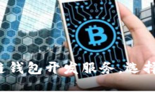  如何購買區(qū)塊鏈錢包開發(fā)服務(wù)，選擇最適合的開發(fā)商